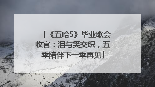 《五哈5》毕业歌会收官：泪与笑交织，五季陪伴下一季再见