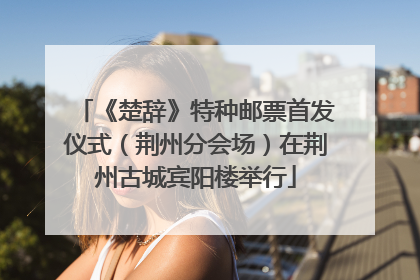 《楚辞》特种邮票首发仪式（荆州分会场）在荆州古城宾阳楼举行
