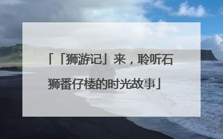 「狮游记」来，聆听石狮番仔楼的时光故事