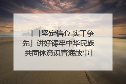 「坚定信心 实干争先」讲好铸牢中华民族共同体意识青海故事