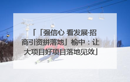 「强信心 看发展·招商引资拼落地」榆中：让大项目好项目落地见效