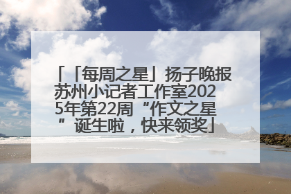 「每周之星」扬子晚报苏州小记者工作室2025年第22周“作文之星”诞生啦，快来领奖