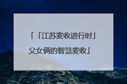 「江苏麦收进行时」父女俩的智慧麦收