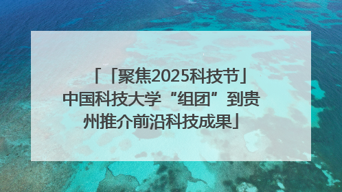 「聚焦2025科技节」中国科技大学“组团”到贵州推介前沿科技成果