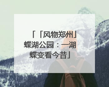 「风物郑州」蝶湖公园：一湖蝶变看今昔