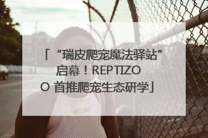 “瑞皮爬宠魔法驿站” 启幕！REPTIZOO 首推爬宠生态研学