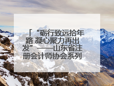 “砺行致远拾年路 凝心聚力再出发”——山东省注册会计师协会系列活动在泰安召开