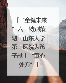 “童健未来”六一特别策划｜山东大学第二医院为孩子献上“童心处方”