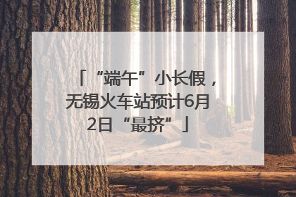 “端午”小长假，无锡火车站预计6月2日“最挤”