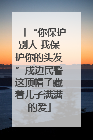 “你保护别人 我保护你的头发”戍边民警这顶帽子藏着儿子满满的爱