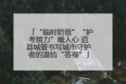 “临时奶爸”“护考接力”暖人心 道县城管书写城市守护者的温情“答卷”