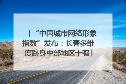 “中国城市网络形象指数”发布：长春多维度跻身中部地区十强