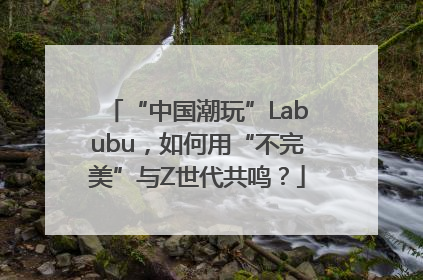 “中国潮玩”Labubu，如何用“不完美”与Z世代共鸣？