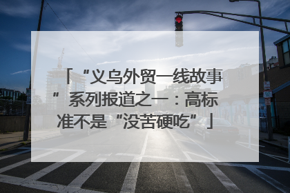 “义乌外贸一线故事”系列报道之一：高标准不是“没苦硬吃”