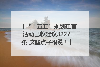 “十五五”规划建言活动已收建议3227条 这些点子很赞！