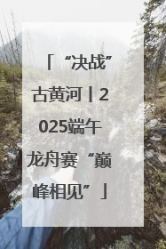 “决战”古黄河丨2025端午龙舟赛“巅峰相见”