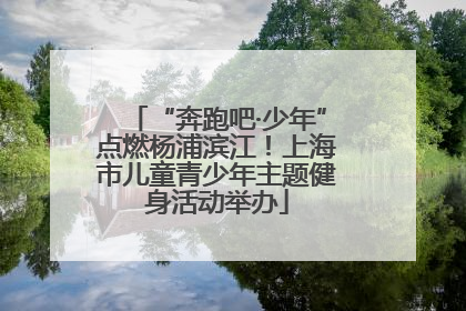“奔跑吧·少年”点燃杨浦滨江！上海市儿童青少年主题健身活动举办