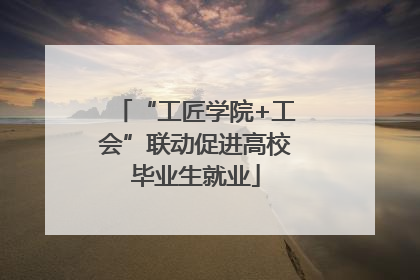 “工匠学院+工会”联动促进高校毕业生就业