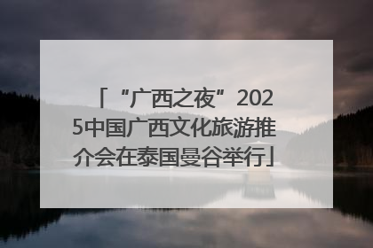 “广西之夜”2025中国广西文化旅游推介会在泰国曼谷举行