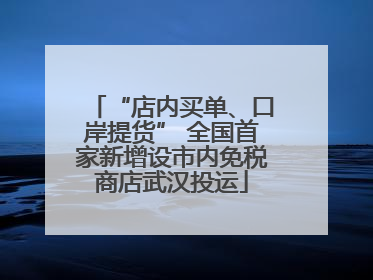 “店内买单、口岸提货” 全国首家新增设市内免税商店武汉投运