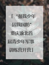 “强我少年 固我国防” 重庆渝北首届青少年军事训练营开营
