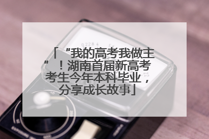 “我的高考我做主”！湖南首届新高考考生今年本科毕业，分享成长故事