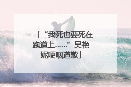 “我死也要死在跑道上……”吴艳妮哽咽道歉