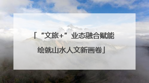 “文旅+”业态融合赋能 绘就山水人文新画卷