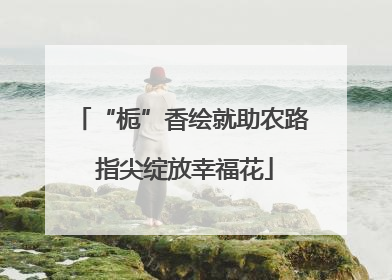 “栀”香绘就助农路 指尖绽放幸福花