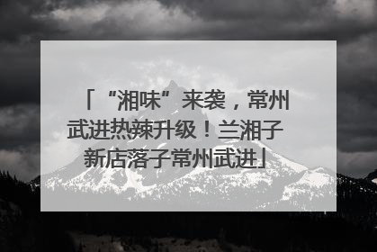 “湘味”来袭，常州武进热辣升级！兰湘子新店落子常州武进