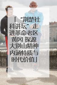 “荆楚社科讲坛”走进革命老区黄冈 探源大别山精神内涵特质与时代价值