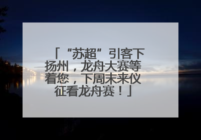 “苏超”引客下扬州，龙舟大赛等着您，下周末来仪征看龙舟赛！