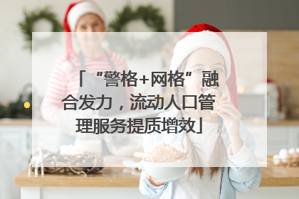 “警格+网格”融合发力，流动人口管理服务提质增效