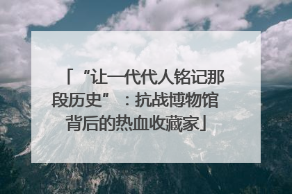 “让一代代人铭记那段历史”：抗战博物馆背后的热血收藏家