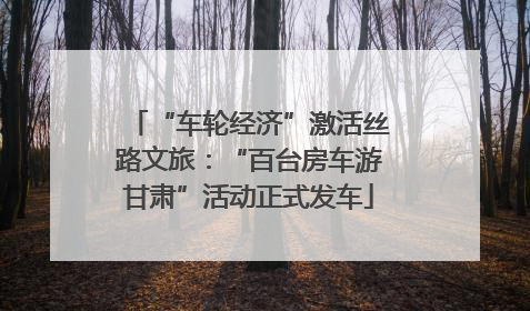 “车轮经济”激活丝路文旅：“百台房车游甘肃”活动正式发车