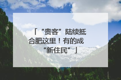 “贵客”陆续抵合肥这里！有的成“新住民”