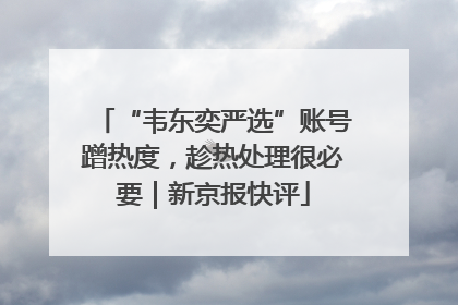 “韦东奕严选”账号蹭热度，趁热处理很必要｜新京报快评