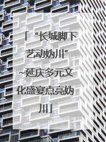 “长城脚下 艺动妫川”~延庆多元文化盛宴点亮妫川