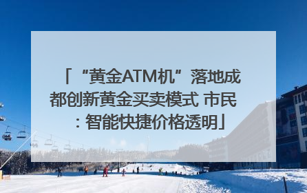 “黄金ATM机”落地成都创新黄金买卖模式 市民：智能快捷价格透明