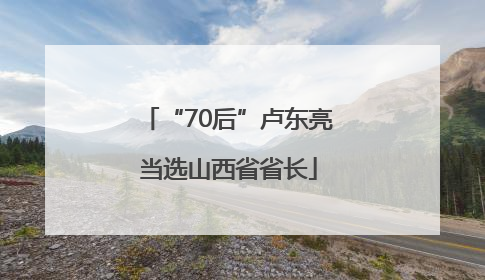 “70后”卢东亮当选山西省省长