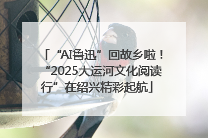 “AI鲁迅”回故乡啦！“2025大运河文化阅读行”在绍兴精彩起航