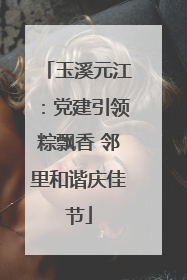 玉溪元江：党建引领粽飘香 邻里和谐庆佳节