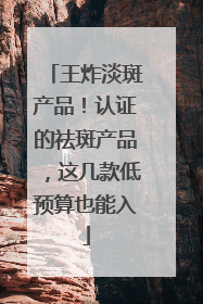 王炸淡斑产品！认证的祛斑产品，这几款低预算也能入