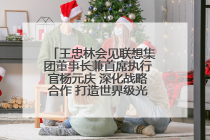 王忠林会见联想集团董事长兼首席执行官杨元庆 深化战略合作 打造世界级光电子信息产业集群