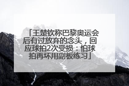 王楚钦称巴黎奥运会后有过放弃的念头，回应球拍2次受损：怕球拍再坏用副板练习