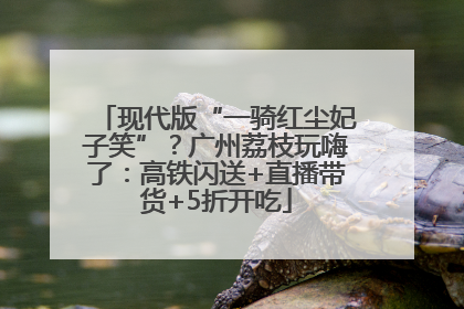 现代版“一骑红尘妃子笑”？广州荔枝玩嗨了：高铁闪送+直播带货+5折开吃