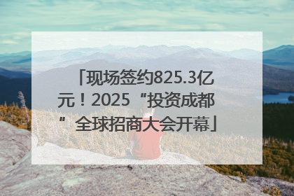 现场签约825.3亿元！2025“投资成都”全球招商大会开幕