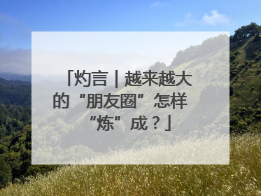 灼言｜越来越大的“朋友圈”怎样“炼”成？