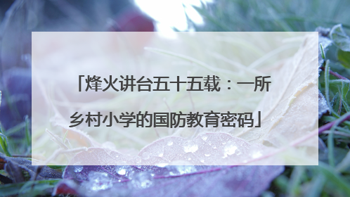 烽火讲台五十五载：一所乡村小学的国防教育密码