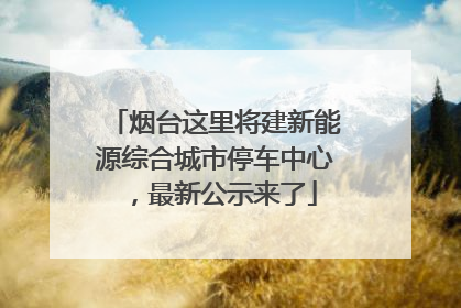烟台这里将建新能源综合城市停车中心，最新公示来了
